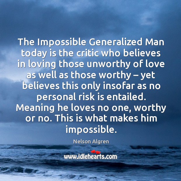 The impossible generalized man today is the critic who believes in loving those unworthy of love as well as those worthy Nelson Algren Picture Quote