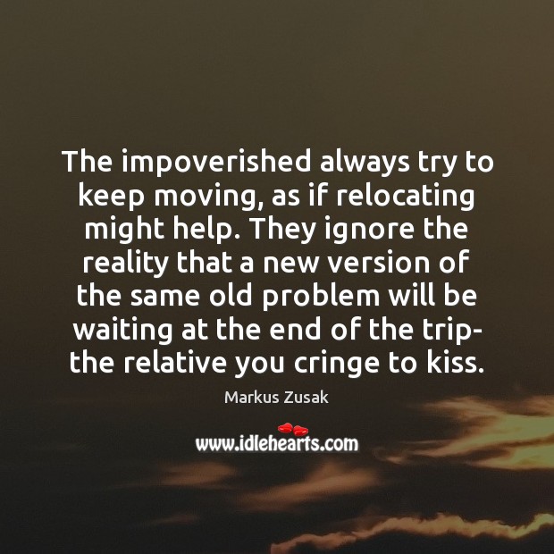 The impoverished always try to keep moving, as if relocating might help. Markus Zusak Picture Quote