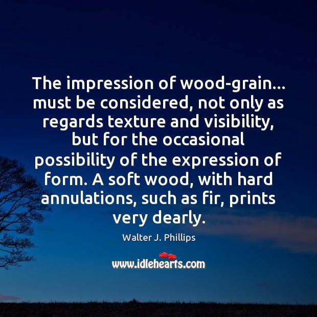 The impression of wood-grain… must be considered, not only as regards texture Walter J. Phillips Picture Quote