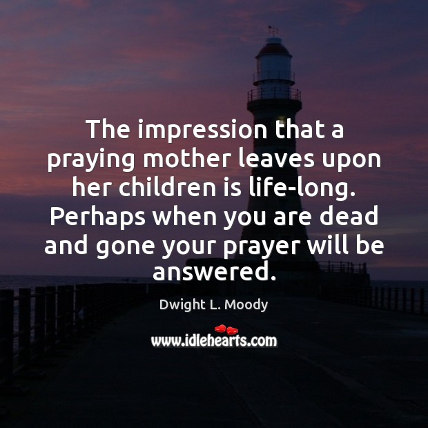 The impression that a praying mother leaves upon her children is life-long. Dwight L. Moody Picture Quote