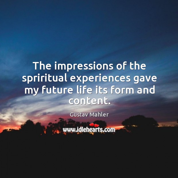 The impressions of the spriritual experiences gave my future life its form and content. Gustav Mahler Picture Quote