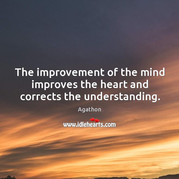 The improvement of the mind improves the heart and corrects the understanding. Agathon Picture Quote