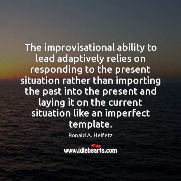 The improvisational ability to lead adaptively relies on responding to the present Ronald A. Heifetz Picture Quote
