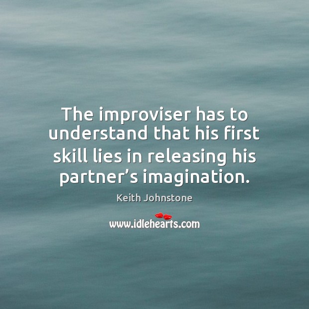 The improviser has to understand that his first skill lies in releasing Keith Johnstone Picture Quote