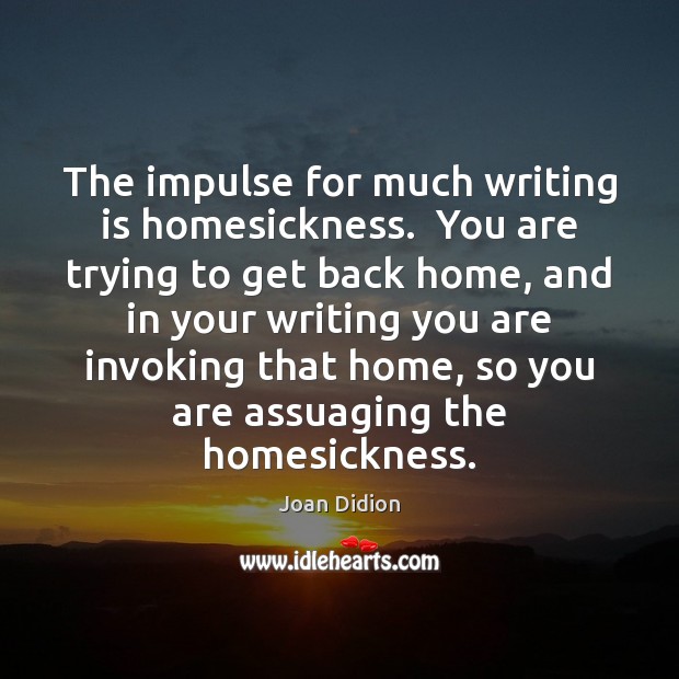 The impulse for much writing is homesickness.  You are trying to get Joan Didion Picture Quote