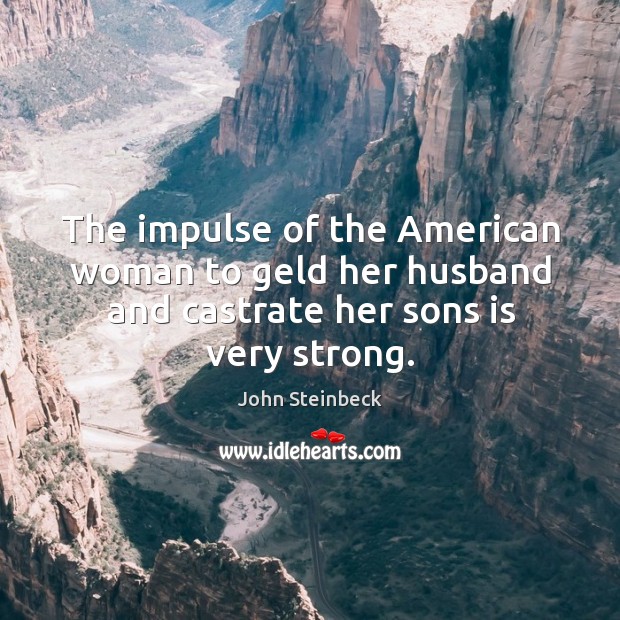 The impulse of the american woman to geld her husband and castrate her sons is very strong. John Steinbeck Picture Quote