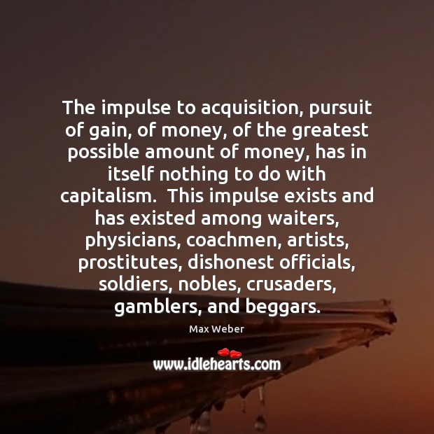 The impulse to acquisition, pursuit of gain, of money, of the greatest Max Weber Picture Quote