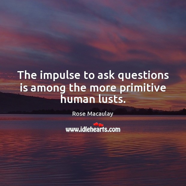 The impulse to ask questions is among the more primitive human lusts. Rose Macaulay Picture Quote