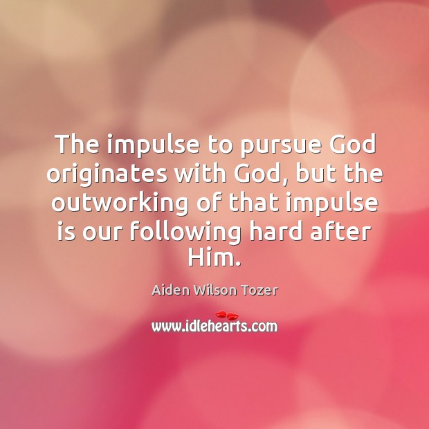 The impulse to pursue God originates with God, but the outworking of Aiden Wilson Tozer Picture Quote