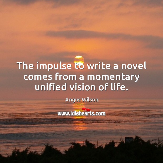 The impulse to write a novel comes from a momentary unified vision of life. Angus Wilson Picture Quote