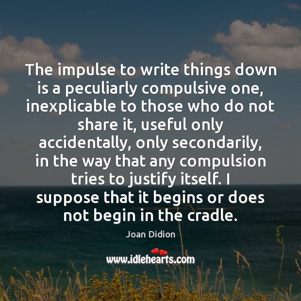 The impulse to write things down is a peculiarly compulsive one, inexplicable Joan Didion Picture Quote