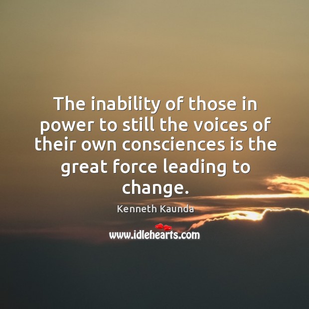 The inability of those in power to still the voices of their own consciences is the great force leading to change. Kenneth Kaunda Picture Quote