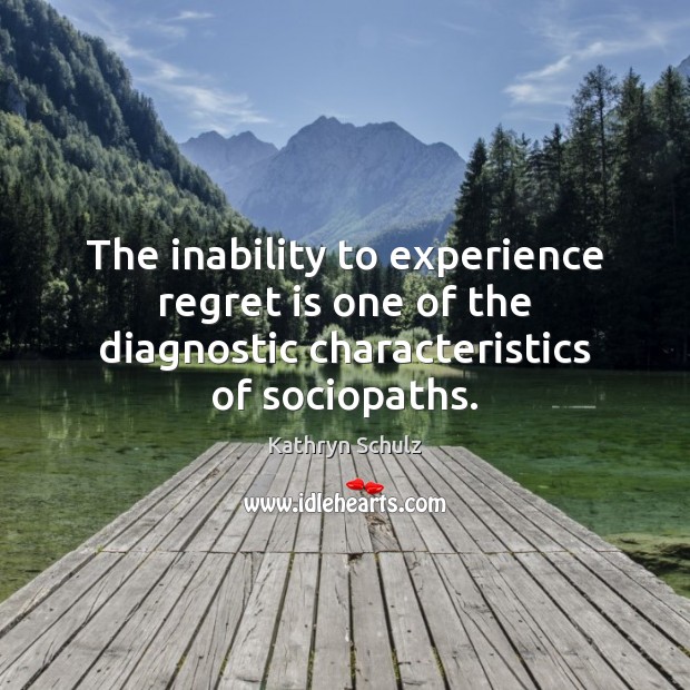 The inability to experience regret is one of the diagnostic characteristics of sociopaths. Kathryn Schulz Picture Quote