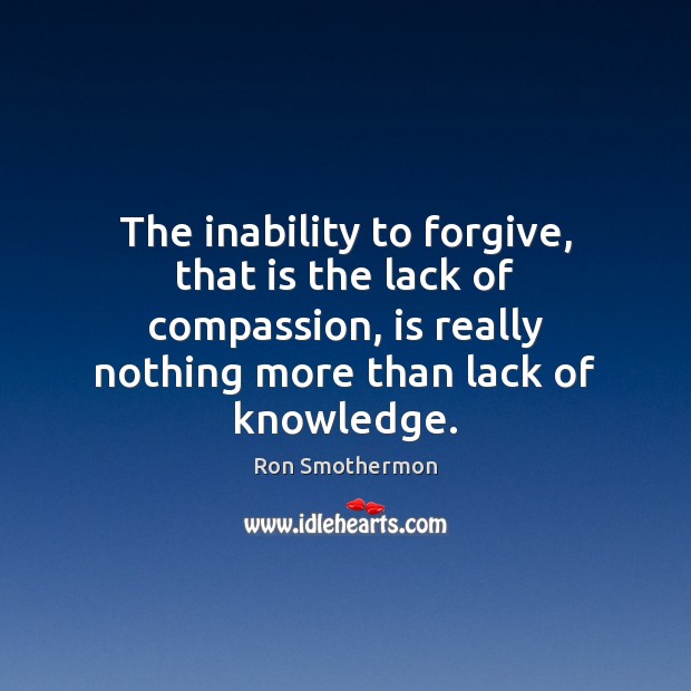 The inability to forgive, that is the lack of compassion, is really Ron Smothermon Picture Quote