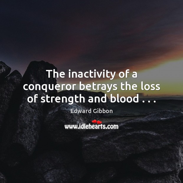 The inactivity of a conqueror betrays the loss of strength and blood . . . Edward Gibbon Picture Quote
