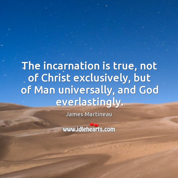The incarnation is true, not of christ exclusively, but of man universally, and God everlastingly. James Martineau Picture Quote
