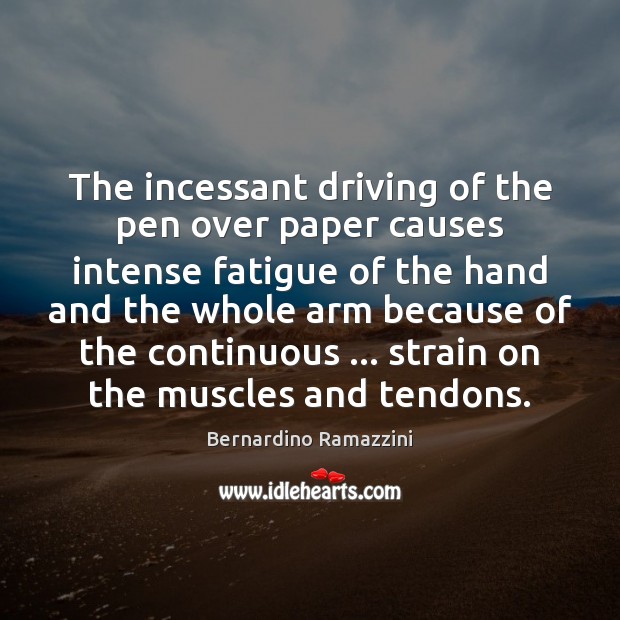 The incessant driving of the pen over paper causes intense fatigue of Bernardino Ramazzini Picture Quote