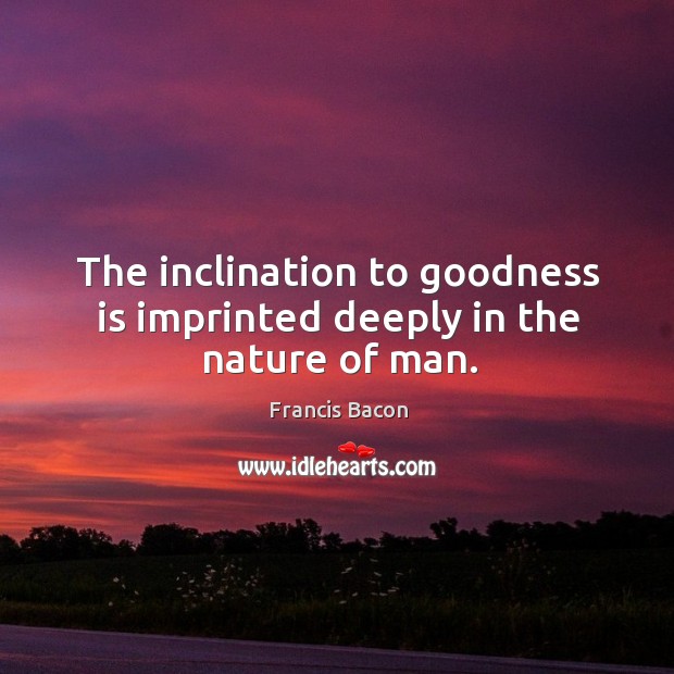 The inclination to goodness is imprinted deeply in the nature of man. Francis Bacon Picture Quote