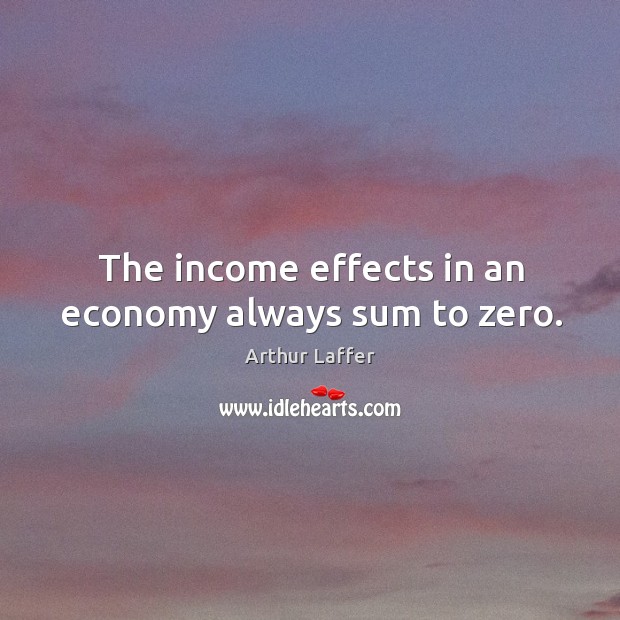The income effects in an economy always sum to zero. Arthur Laffer Picture Quote
