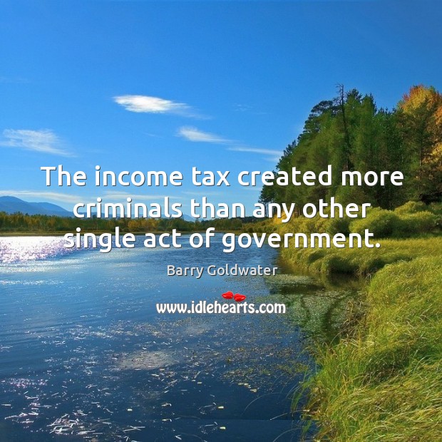 The income tax created more criminals than any other single act of government. Barry Goldwater Picture Quote