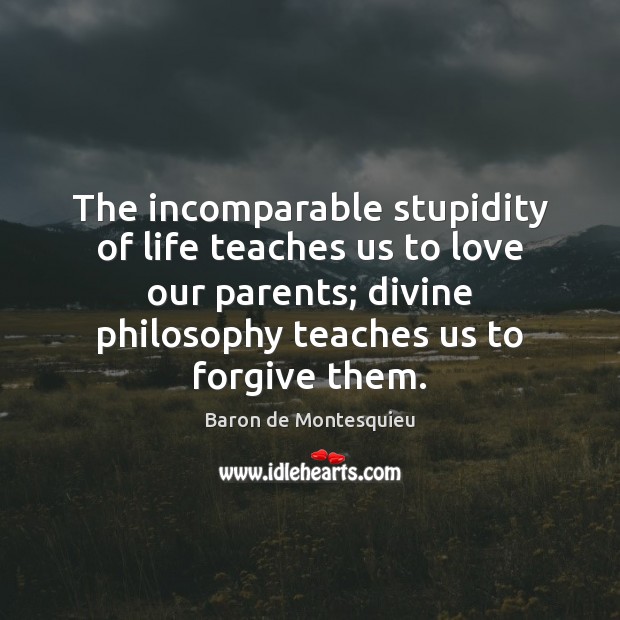 The incomparable stupidity of life teaches us to love our parents; divine Image