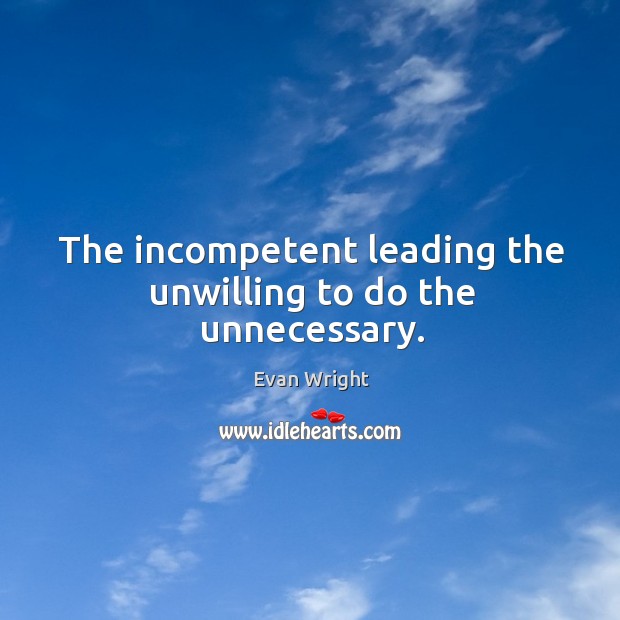 The incompetent leading the unwilling to do the unnecessary. Evan Wright Picture Quote