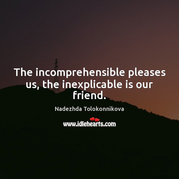 The incomprehensible pleases us, the inexplicable is our friend. Image