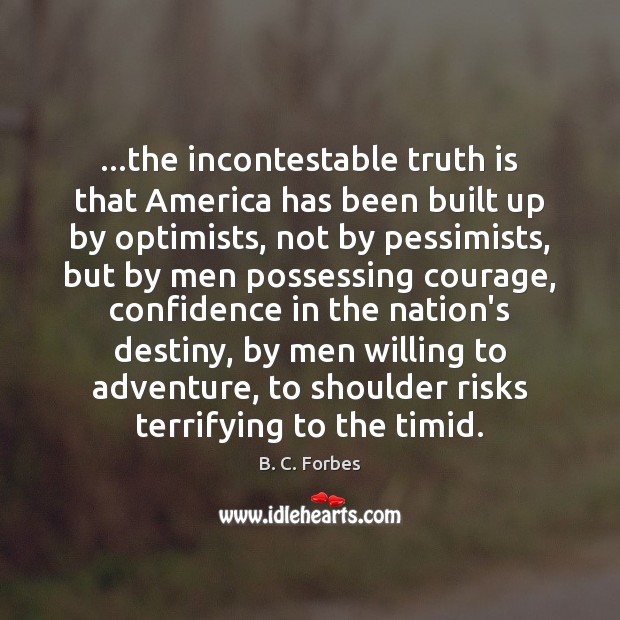 …the incontestable truth is that America has been built up by optimists, B. C. Forbes Picture Quote