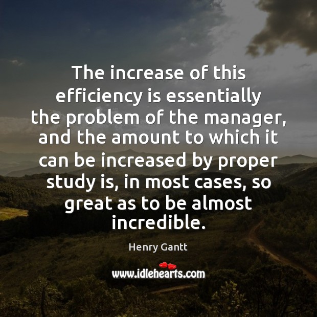 The increase of this efficiency is essentially the problem of the manager, Henry Gantt Picture Quote