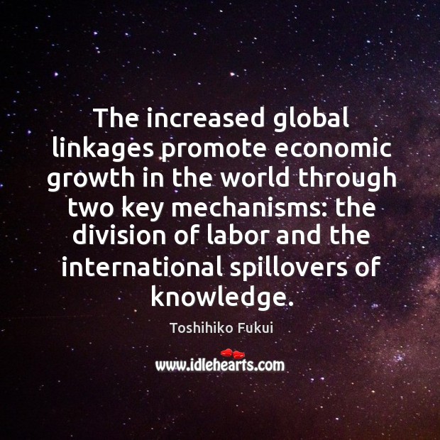 The increased global linkages promote economic growth in the world through two key mechanisms: Toshihiko Fukui Picture Quote