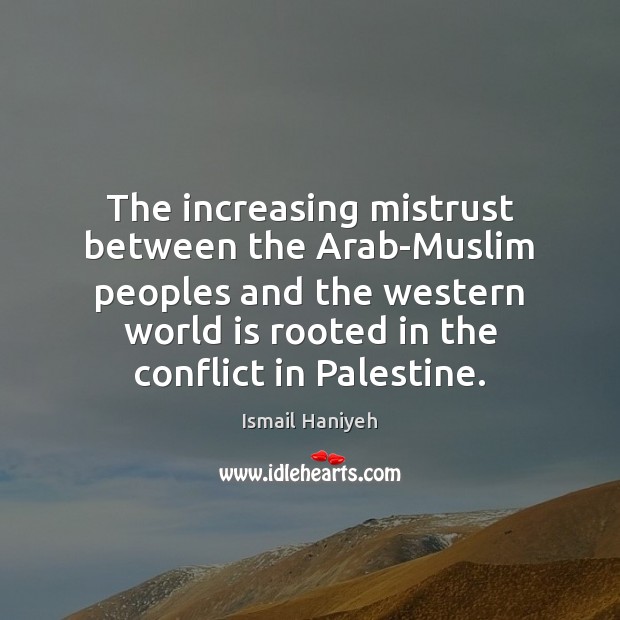 The increasing mistrust between the Arab-Muslim peoples and the western world is Ismail Haniyeh Picture Quote