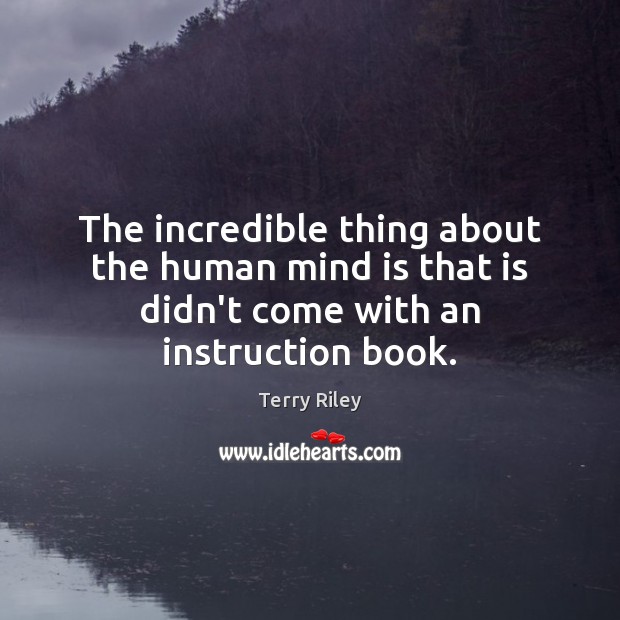 The incredible thing about the human mind is that is didn’t come with an instruction book. Terry Riley Picture Quote