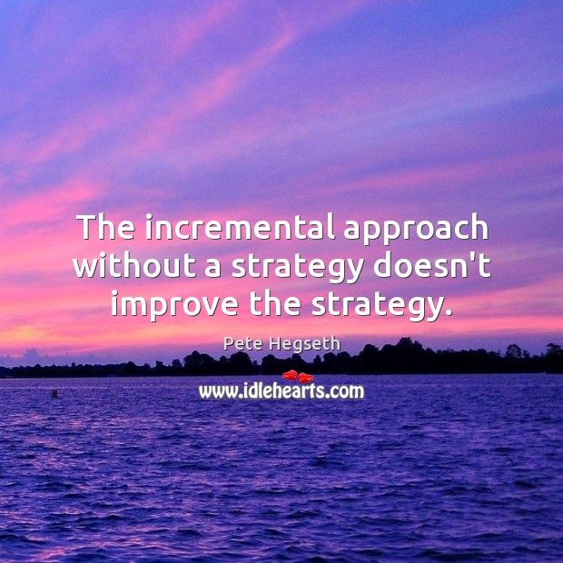 The incremental approach without a strategy doesn’t improve the strategy. Pete Hegseth Picture Quote