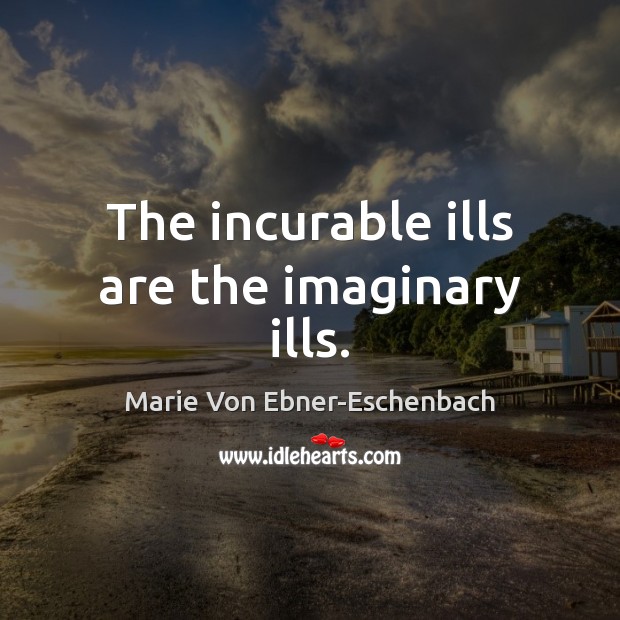 The incurable ills are the imaginary ills. Marie Von Ebner-Eschenbach Picture Quote