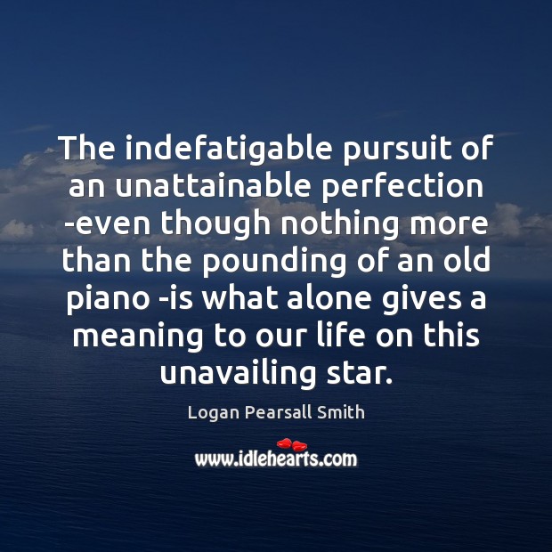 The indefatigable pursuit of an unattainable perfection -even though nothing more than 