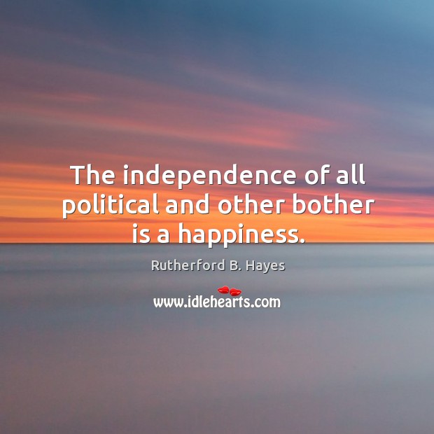 The independence of all political and other bother is a happiness. Rutherford B. Hayes Picture Quote