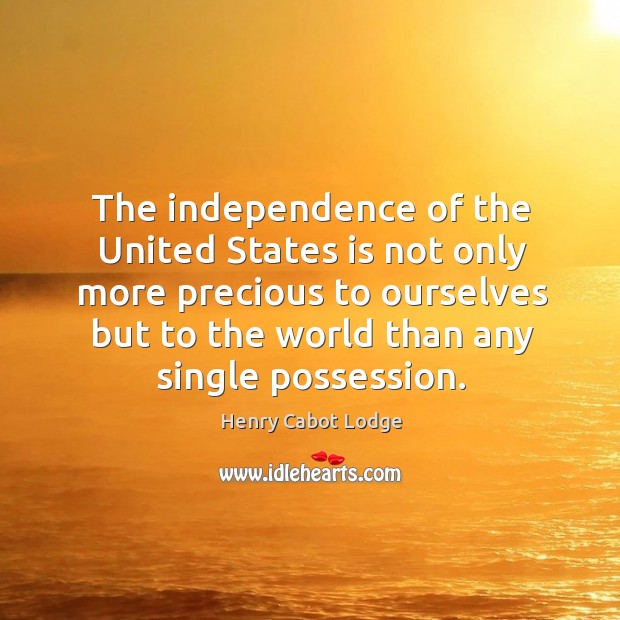 The independence of the united states is not only more precious to ourselves but to the world than any single possession. Henry Cabot Lodge Picture Quote