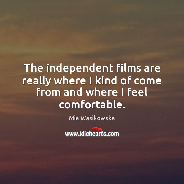 The independent films are really where I kind of come from and where I feel comfortable. Mia Wasikowska Picture Quote