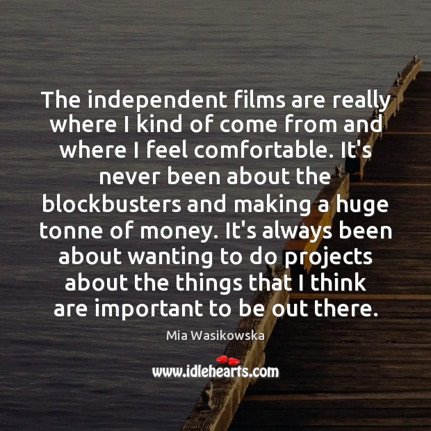 The independent films are really where I kind of come from and Mia Wasikowska Picture Quote
