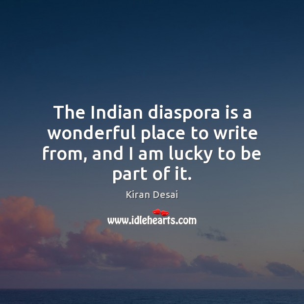 The Indian diaspora is a wonderful place to write from, and I am lucky to be part of it. Kiran Desai Picture Quote