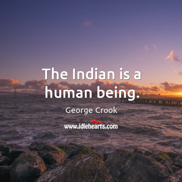The indian is a human being. George Crook Picture Quote