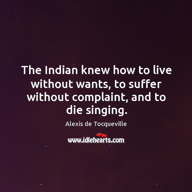 The indian knew how to live without wants, to suffer without complaint, and to die singing. Alexis de Tocqueville Picture Quote