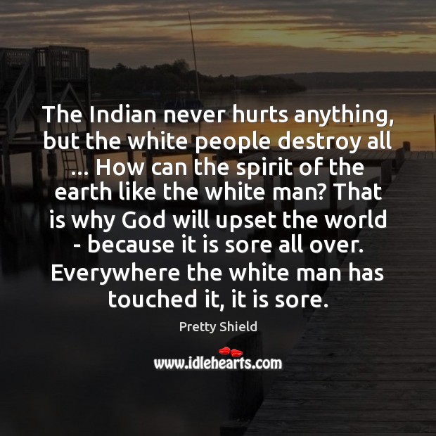 The Indian never hurts anything, but the white people destroy all … How Pretty Shield Picture Quote