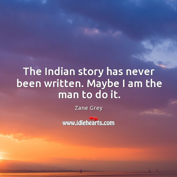 The indian story has never been written. Maybe I am the man to do it. Zane Grey Picture Quote