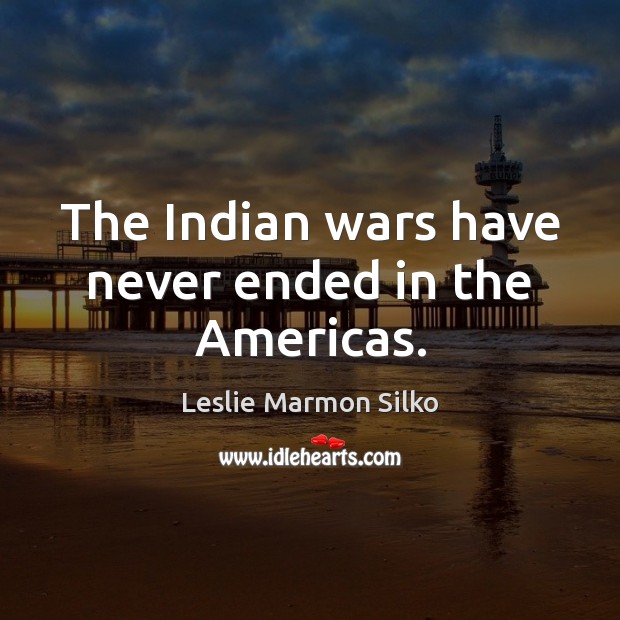 The Indian wars have never ended in the Americas. Leslie Marmon Silko Picture Quote