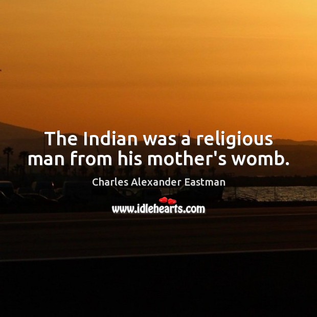 The Indian was a religious man from his mother’s womb. Charles Alexander Eastman Picture Quote