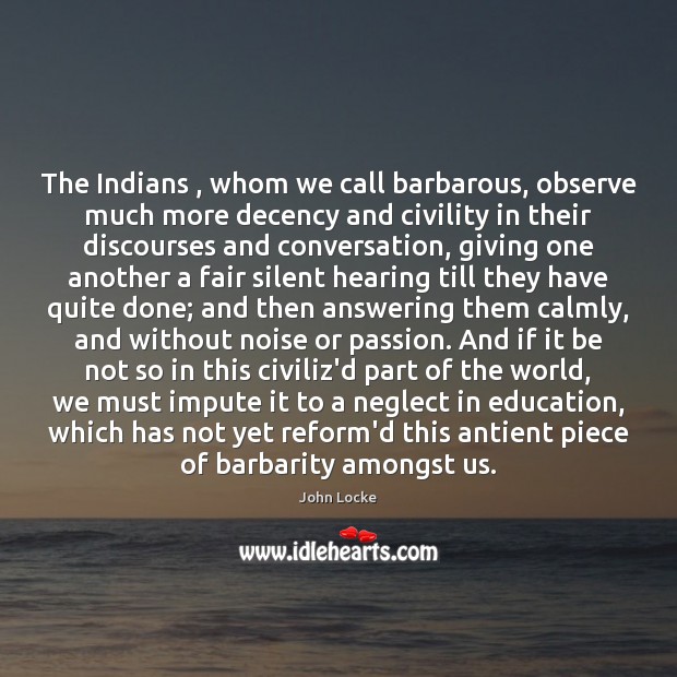 The Indians , whom we call barbarous, observe much more decency and civility John Locke Picture Quote