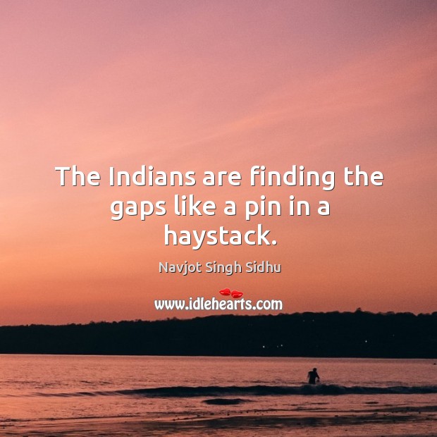 The indians are finding the gaps like a pin in a haystack. Navjot Singh Sidhu Picture Quote