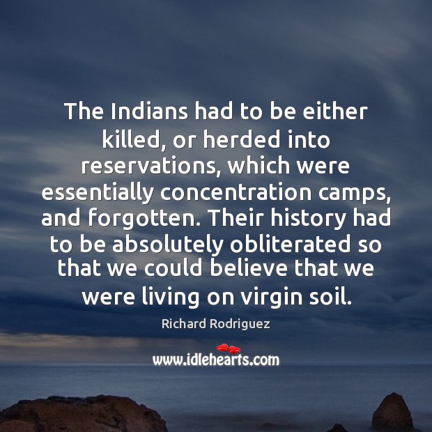 The Indians had to be either killed, or herded into reservations, which Richard Rodriguez Picture Quote