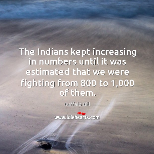 The indians kept increasing in numbers until it was estimated that we were fighting from Buffalo Bill Picture Quote